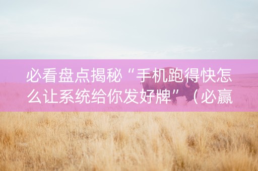 必看盘点揭秘“手机跑得快怎么让系统给你发好牌”（必赢神器)