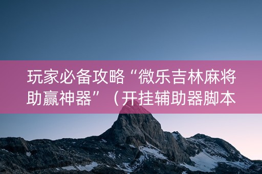 玩家必备攻略“微乐吉林麻将助赢神器”（开挂辅助器脚本)