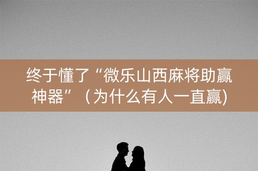 终于懂了“微乐山西麻将助赢神器”（为什么有人一直赢)