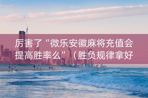 厉害了“微乐安徽麻将充值会提高胜率么”（胜负规律拿好牌)