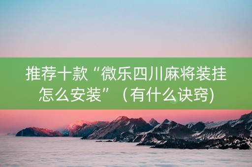 推荐十款“微乐四川麻将装挂怎么安装”（有什么诀窍)