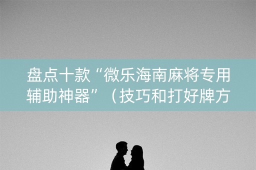 盘点十款“微乐海南麻将专用辅助神器”（技巧和打好牌方法)