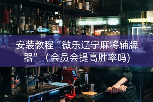 安装教程“微乐辽宁麻将辅牌器”（会员会提高胜率吗)
