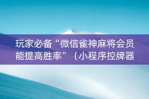 玩家必备“微信雀神麻将会员能提高胜率”（小程序控牌器)