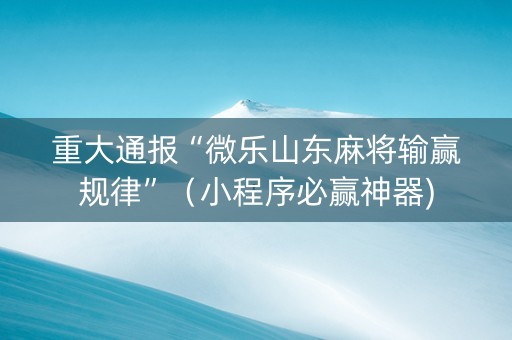 重大通报“微乐山东麻将输赢规律”（小程序必赢神器)