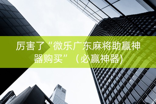 厉害了“微乐广东麻将助赢神器购买”（必赢神器)