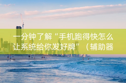 一分钟了解“手机跑得快怎么让系统给你发好牌”（辅助器下载)