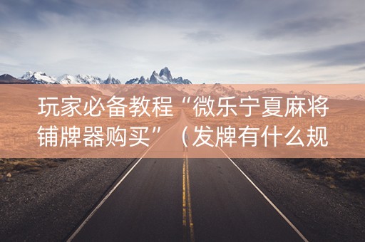 玩家必备教程“微乐宁夏麻将铺牌器购买”（发牌有什么规律吗)