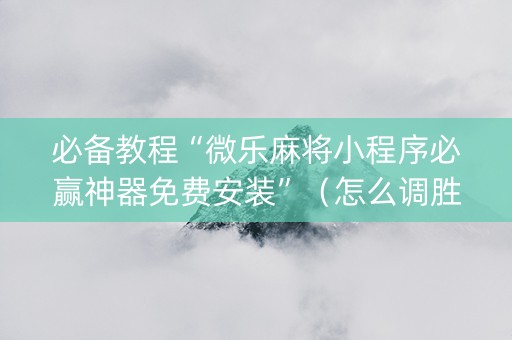 必备教程“微乐麻将小程序必赢神器免费安装”（怎么调胜率)