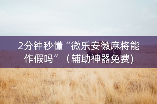 2分钟秒懂“微乐安徽麻将能作假吗”（辅助神器免费)
