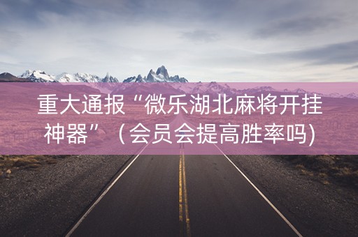 重大通报“微乐湖北麻将开挂神器”（会员会提高胜率吗)