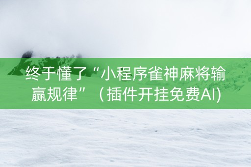 终于懂了“小程序雀神麻将输赢规律”（插件开挂免费AI)