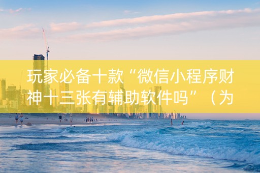 玩家必备十款“微信小程序财神十三张有辅助软件吗”（为什么有人一直赢)