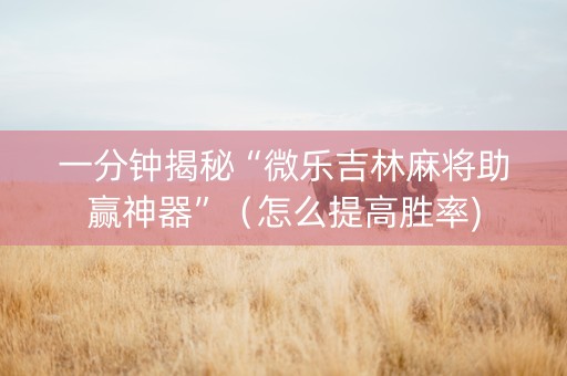 一分钟揭秘“微乐吉林麻将助赢神器”（怎么提高胜率)