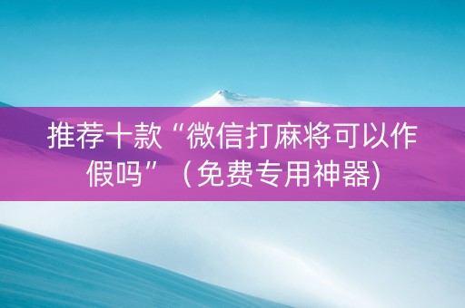 推荐十款“微信打麻将可以作假吗”（免费专用神器)