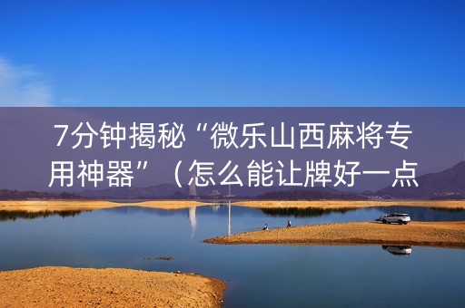 7分钟揭秘“微乐山西麻将专用神器”（怎么能让牌好一点)