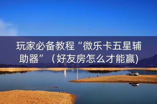 玩家必备教程“微乐卡五星辅助器”（好友房怎么才能赢)