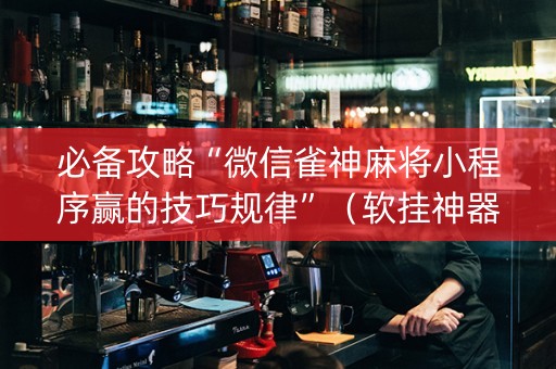 必备攻略“微信雀神麻将小程序赢的技巧规律”（软挂神器)