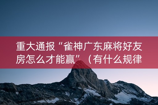 重大通报“雀神广东麻将好友房怎么才能赢”（有什么规律)
