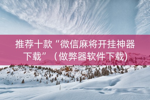 推荐十款“微信麻将开挂神器下载”（做弊器软件下载)