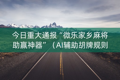 今日重大通报“微乐家乡麻将助赢神器”（AI辅助胡牌规则)