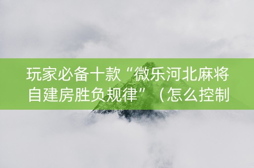 玩家必备十款“微乐河北麻将自建房胜负规律”（怎么控制输赢)