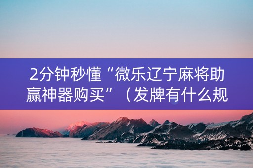 2分钟秒懂“微乐辽宁麻将助赢神器购买”（发牌有什么规律吗)