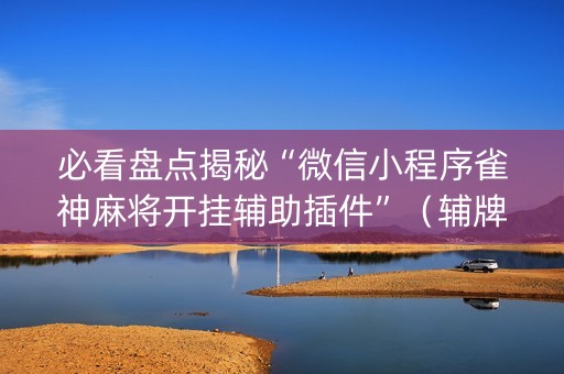 必看盘点揭秘“微信小程序雀神麻将开挂辅助插件”（辅牌器插件购买)