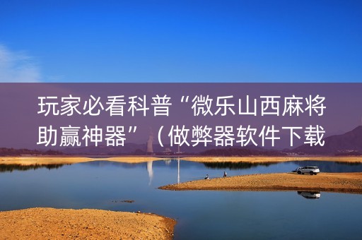 玩家必看科普“微乐山西麻将助赢神器”（做弊器软件下载)