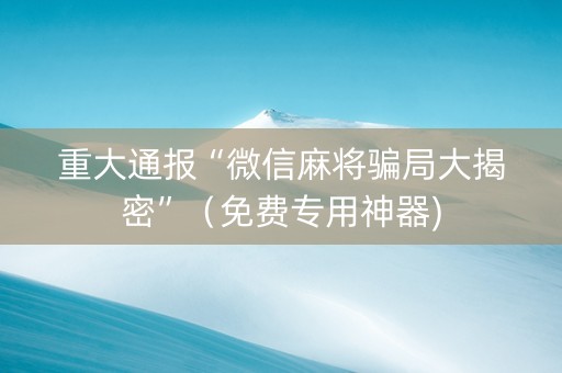 重大通报“微信麻将骗局大揭密”（免费专用神器)