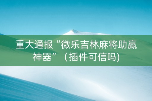 重大通报“微乐吉林麻将助赢神器”（插件可信吗)