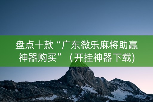 盘点十款“广东微乐麻将助赢神器购买”（开挂神器下载)