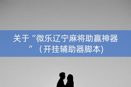 关于“微乐辽宁麻将助赢神器”（开挂辅助器脚本)