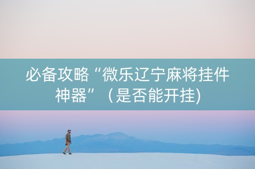 必备攻略“微乐辽宁麻将挂件神器”（是否能开挂)