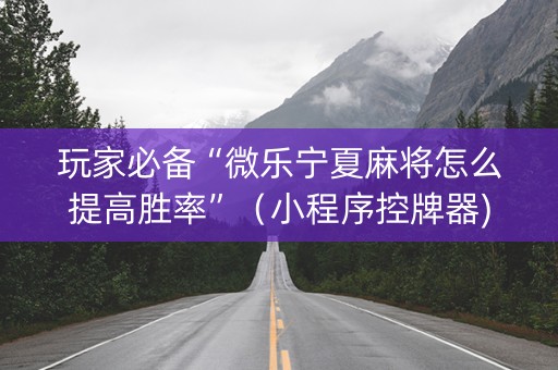 玩家必备“微乐宁夏麻将怎么提高胜率”（小程序控牌器)