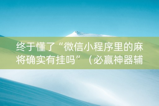终于懂了“微信小程序里的麻将确实有挂吗”（必赢神器辅助器)