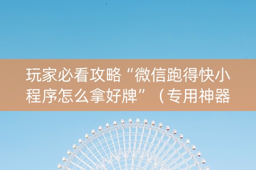 玩家必看攻略“微信跑得快小程序怎么拿好牌”（专用神器下载)