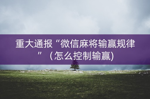 重大通报“微信麻将输赢规律”（怎么控制输赢)