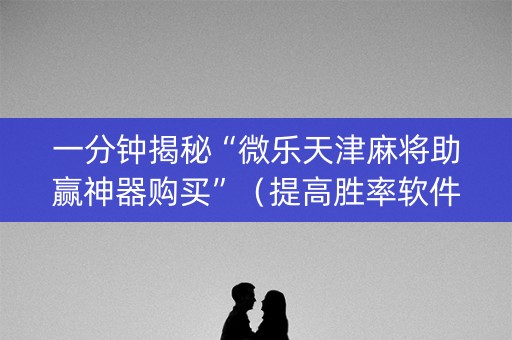一分钟揭秘“微乐天津麻将助赢神器购买”（提高胜率软件)