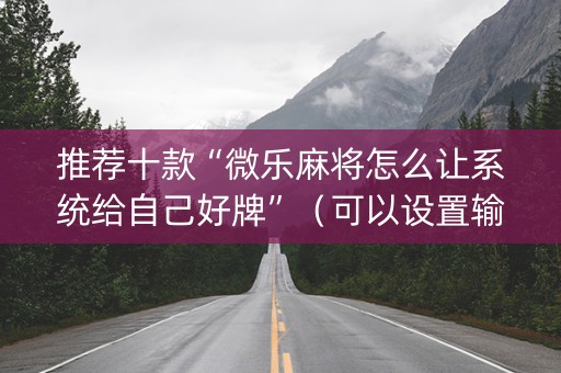 推荐十款“微乐麻将怎么让系统给自己好牌”（可以设置输赢吗)