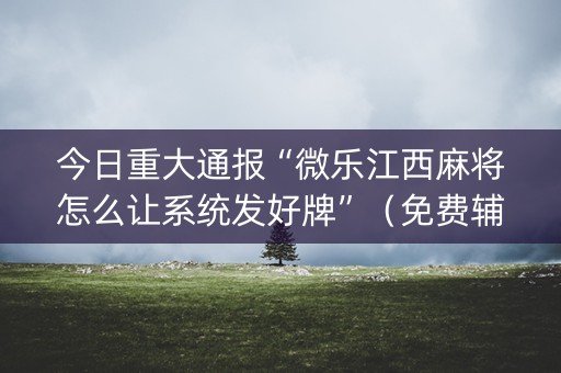 今日重大通报“微乐江西麻将怎么让系统发好牌”（免费辅助)