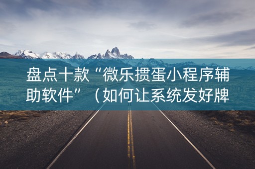盘点十款“微乐掼蛋小程序辅助软件”（如何让系统发好牌)