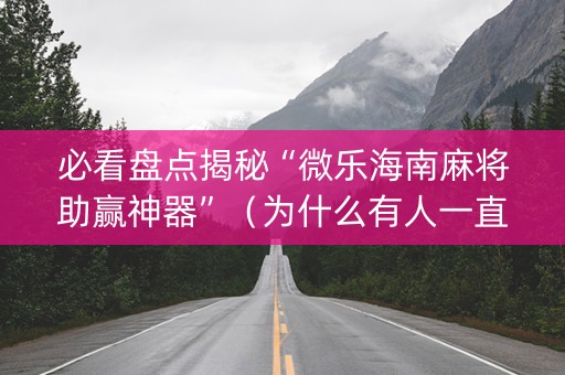 必看盘点揭秘“微乐海南麻将助赢神器”（为什么有人一直赢)