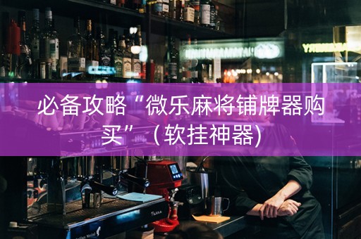 必备攻略“微乐麻将铺牌器购买”（软挂神器)