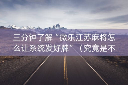 三分钟了解“微乐江苏麻将怎么让系统发好牌”（究竟是不是有挂)