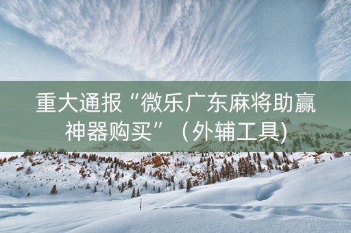 重大通报“微乐广东麻将助赢神器购买”（外辅工具)