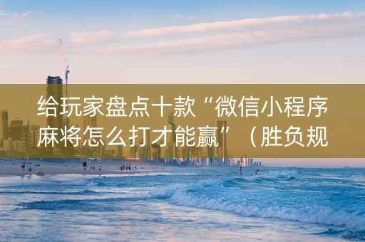 给玩家盘点十款“微信小程序麻将怎么打才能赢”（胜负规律拿好牌)