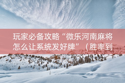 玩家必备攻略“微乐河南麻将怎么让系统发好牌”（胜率到哪调)