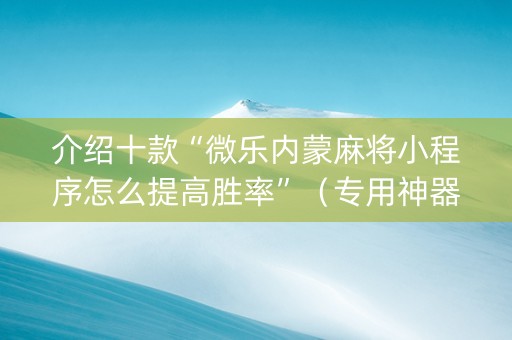 介绍十款“微乐内蒙麻将小程序怎么提高胜率”（专用神器下载)