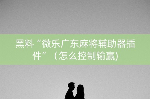 黑料“微乐广东麻将辅助器插件”（怎么控制输赢)